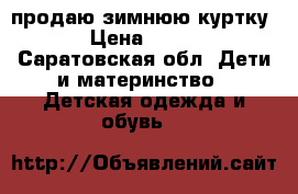 продаю зимнюю куртку › Цена ­ 700 - Саратовская обл. Дети и материнство » Детская одежда и обувь   